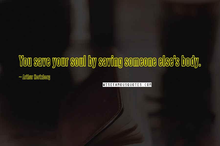 Arthur Hertzberg Quotes: You save your soul by saving someone else's body.