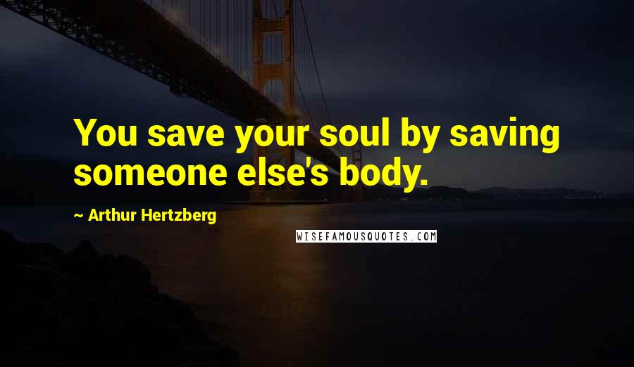 Arthur Hertzberg Quotes: You save your soul by saving someone else's body.