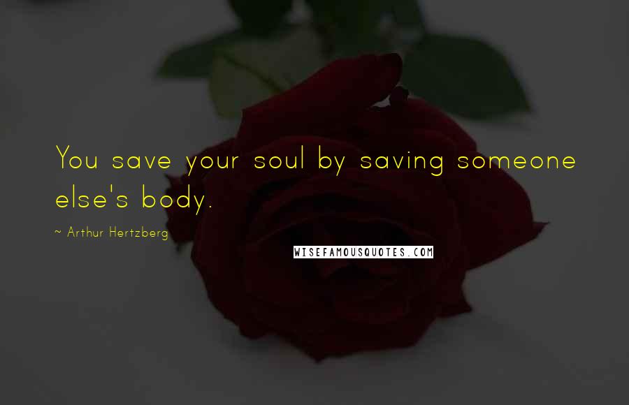 Arthur Hertzberg Quotes: You save your soul by saving someone else's body.