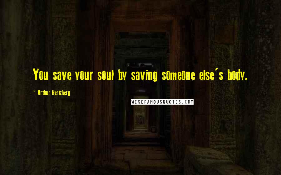 Arthur Hertzberg Quotes: You save your soul by saving someone else's body.