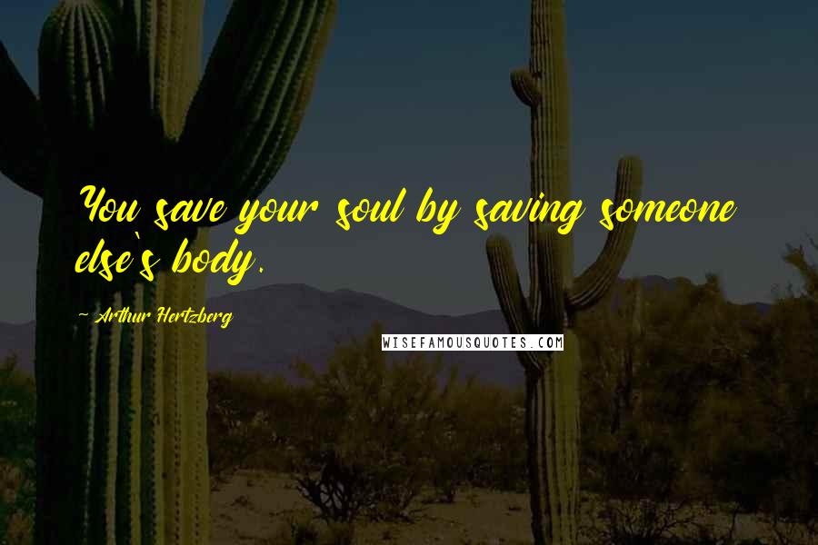 Arthur Hertzberg Quotes: You save your soul by saving someone else's body.