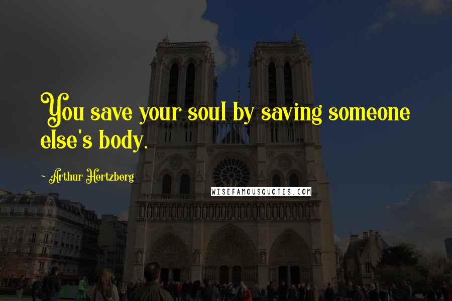 Arthur Hertzberg Quotes: You save your soul by saving someone else's body.