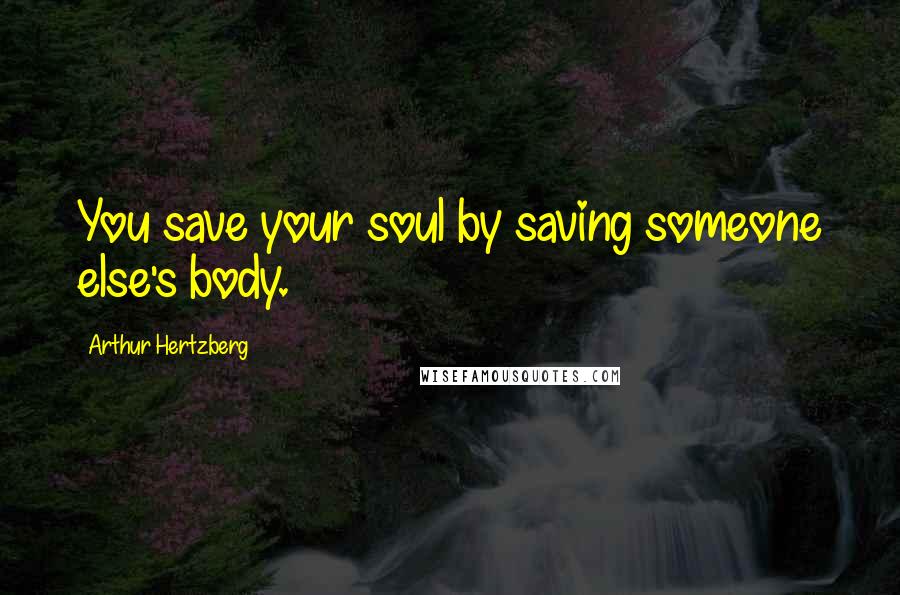 Arthur Hertzberg Quotes: You save your soul by saving someone else's body.