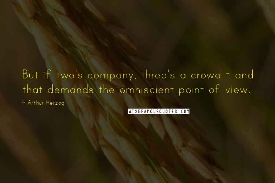 Arthur Herzog Quotes: But if two's company, three's a crowd - and that demands the omniscient point of view.