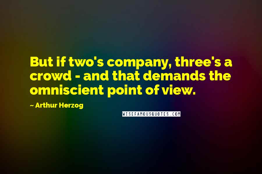 Arthur Herzog Quotes: But if two's company, three's a crowd - and that demands the omniscient point of view.