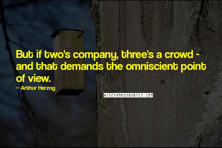 Arthur Herzog Quotes: But if two's company, three's a crowd - and that demands the omniscient point of view.
