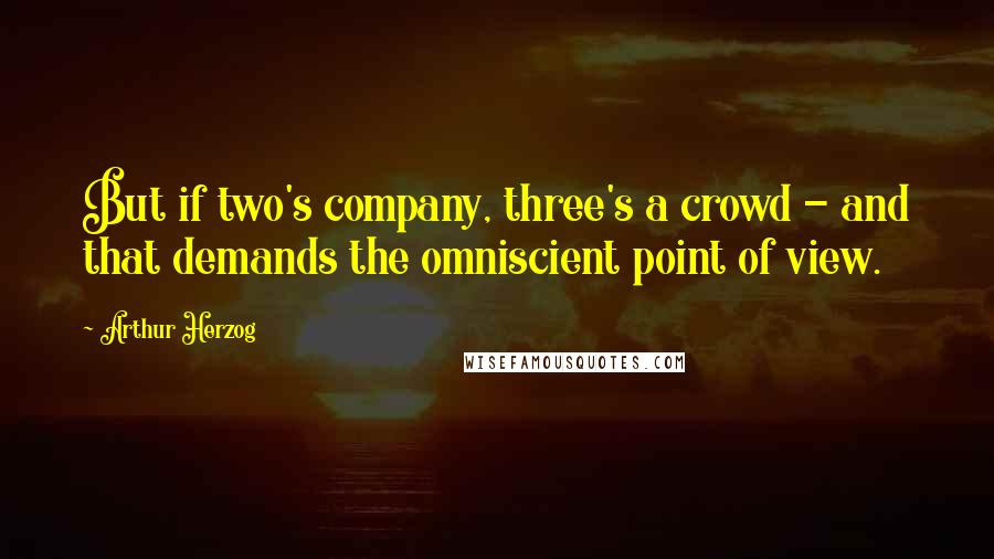 Arthur Herzog Quotes: But if two's company, three's a crowd - and that demands the omniscient point of view.