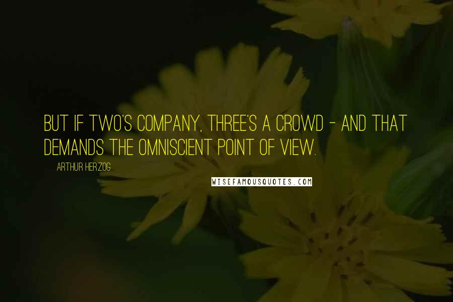 Arthur Herzog Quotes: But if two's company, three's a crowd - and that demands the omniscient point of view.