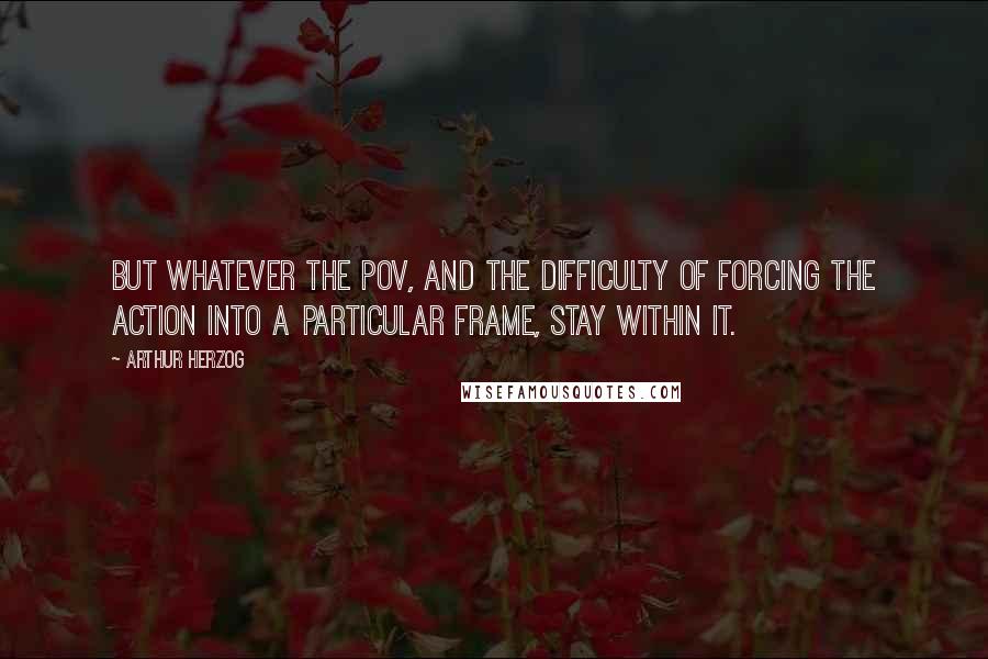 Arthur Herzog Quotes: But whatever the POV, and the difficulty of forcing the action into a particular frame, stay within it.