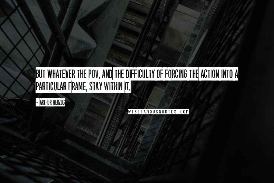 Arthur Herzog Quotes: But whatever the POV, and the difficulty of forcing the action into a particular frame, stay within it.