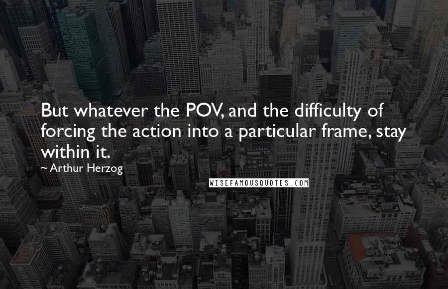 Arthur Herzog Quotes: But whatever the POV, and the difficulty of forcing the action into a particular frame, stay within it.