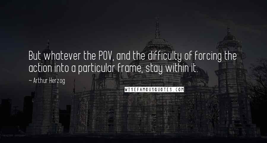 Arthur Herzog Quotes: But whatever the POV, and the difficulty of forcing the action into a particular frame, stay within it.