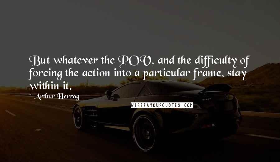 Arthur Herzog Quotes: But whatever the POV, and the difficulty of forcing the action into a particular frame, stay within it.