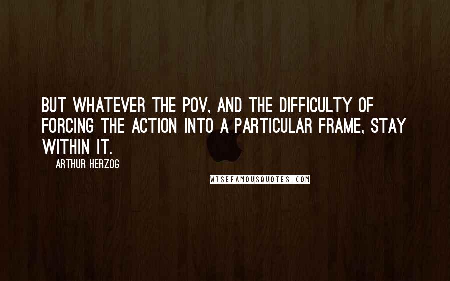 Arthur Herzog Quotes: But whatever the POV, and the difficulty of forcing the action into a particular frame, stay within it.