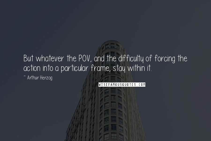 Arthur Herzog Quotes: But whatever the POV, and the difficulty of forcing the action into a particular frame, stay within it.