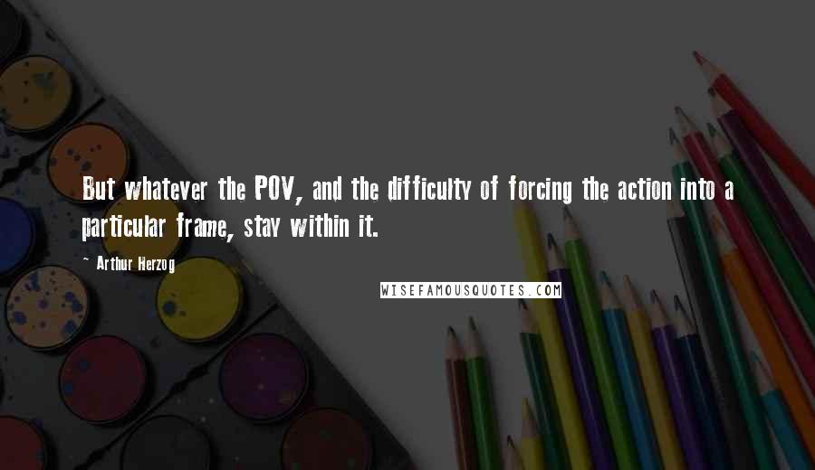 Arthur Herzog Quotes: But whatever the POV, and the difficulty of forcing the action into a particular frame, stay within it.