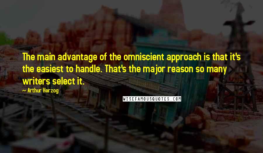 Arthur Herzog Quotes: The main advantage of the omniscient approach is that it's the easiest to handle. That's the major reason so many writers select it.