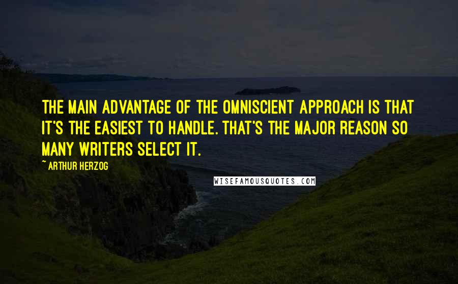 Arthur Herzog Quotes: The main advantage of the omniscient approach is that it's the easiest to handle. That's the major reason so many writers select it.