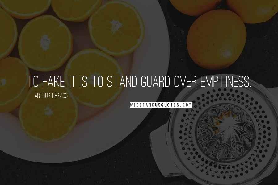 Arthur Herzog Quotes: To fake it is to stand guard over emptiness.