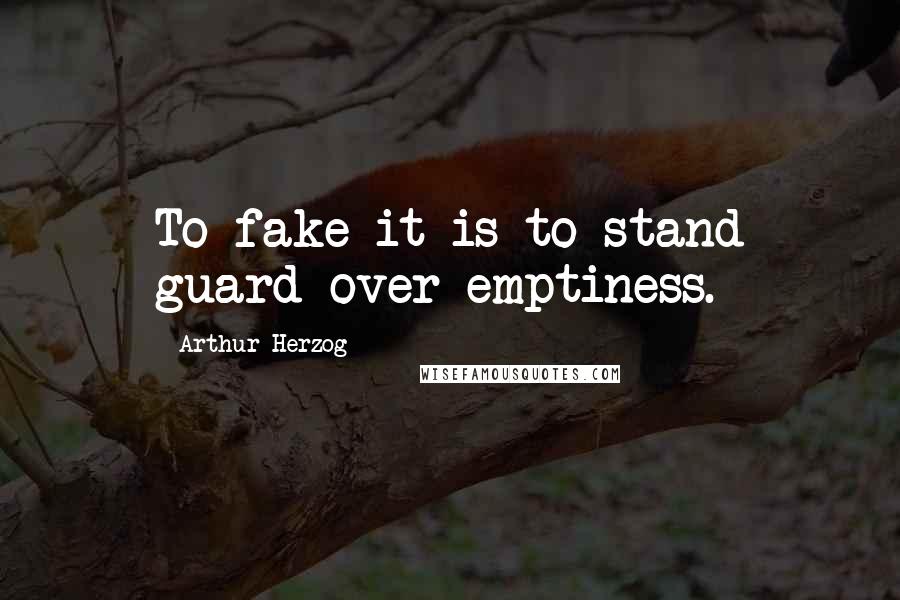 Arthur Herzog Quotes: To fake it is to stand guard over emptiness.
