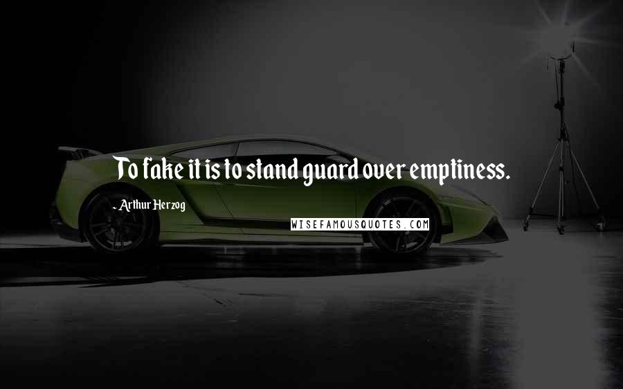 Arthur Herzog Quotes: To fake it is to stand guard over emptiness.