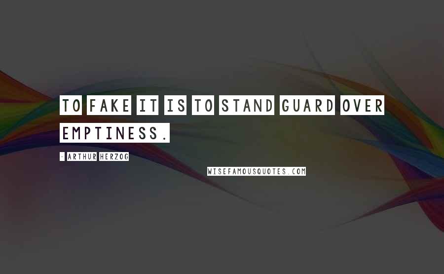 Arthur Herzog Quotes: To fake it is to stand guard over emptiness.