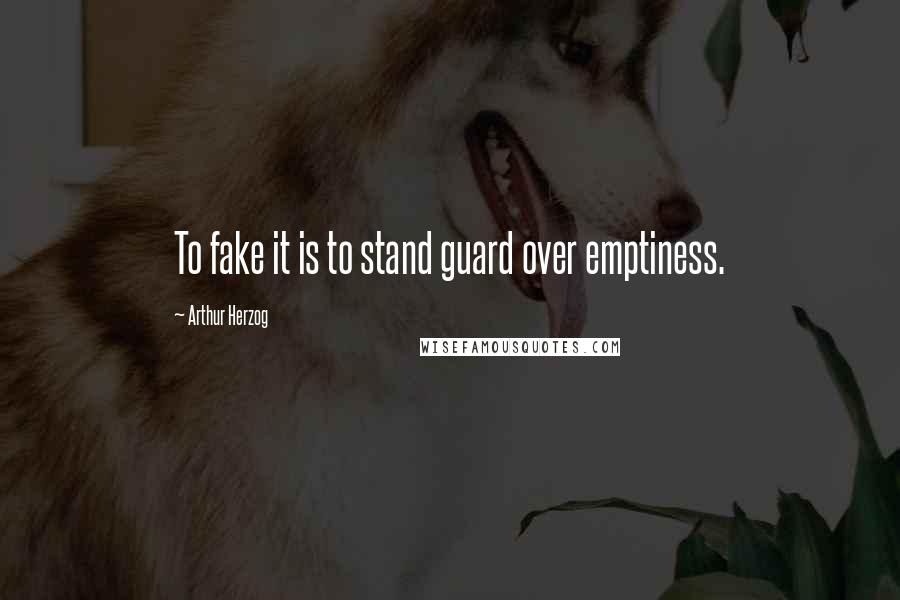 Arthur Herzog Quotes: To fake it is to stand guard over emptiness.