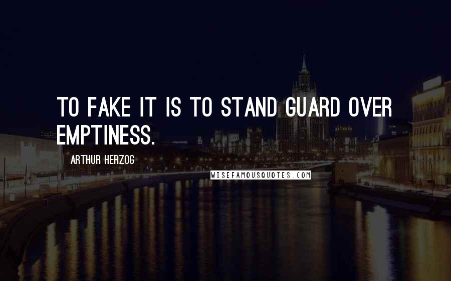 Arthur Herzog Quotes: To fake it is to stand guard over emptiness.