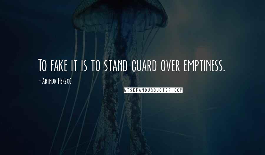 Arthur Herzog Quotes: To fake it is to stand guard over emptiness.