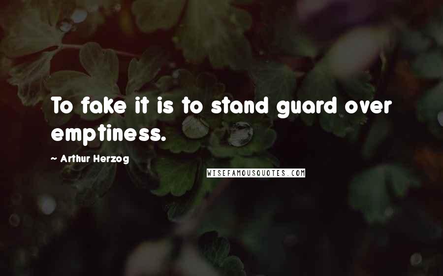 Arthur Herzog Quotes: To fake it is to stand guard over emptiness.