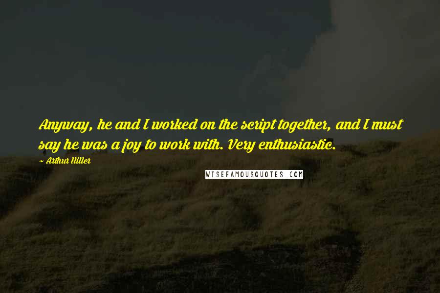 Arthur Hiller Quotes: Anyway, he and I worked on the script together, and I must say he was a joy to work with. Very enthusiastic.