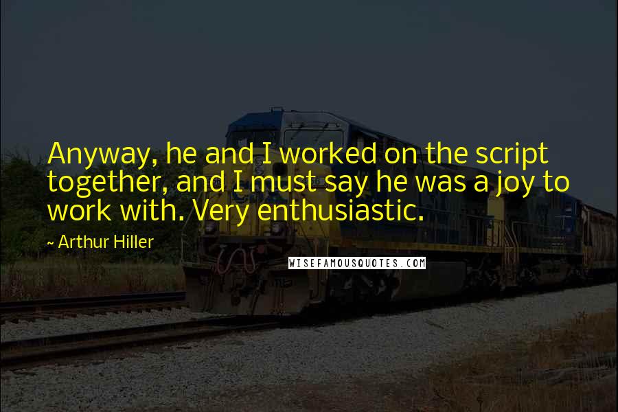 Arthur Hiller Quotes: Anyway, he and I worked on the script together, and I must say he was a joy to work with. Very enthusiastic.