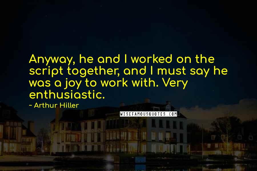 Arthur Hiller Quotes: Anyway, he and I worked on the script together, and I must say he was a joy to work with. Very enthusiastic.