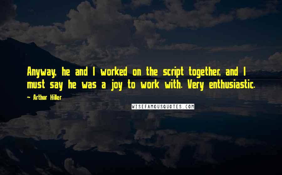 Arthur Hiller Quotes: Anyway, he and I worked on the script together, and I must say he was a joy to work with. Very enthusiastic.