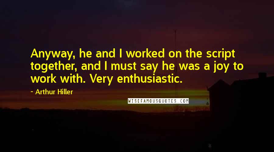 Arthur Hiller Quotes: Anyway, he and I worked on the script together, and I must say he was a joy to work with. Very enthusiastic.