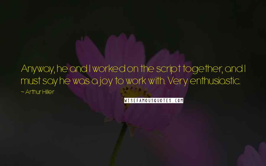 Arthur Hiller Quotes: Anyway, he and I worked on the script together, and I must say he was a joy to work with. Very enthusiastic.