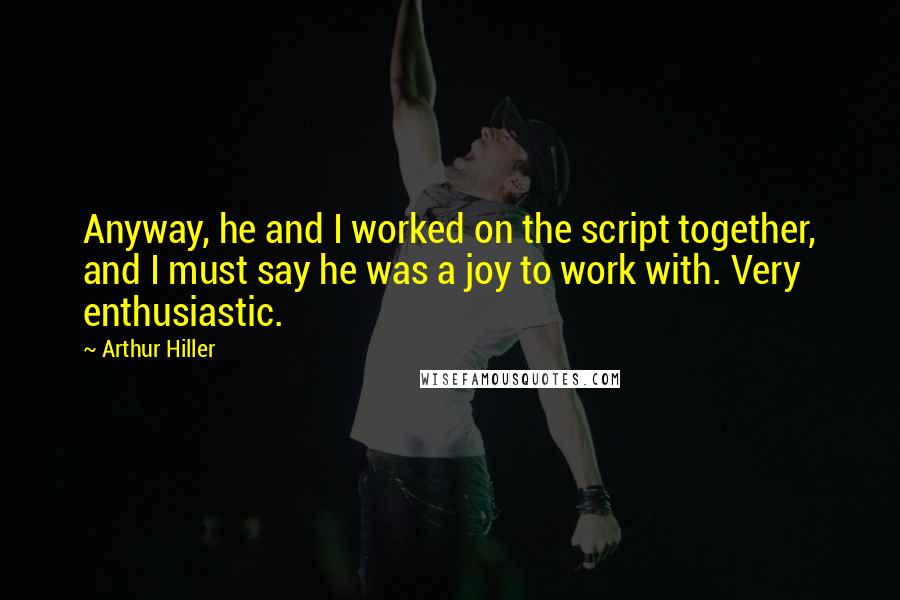 Arthur Hiller Quotes: Anyway, he and I worked on the script together, and I must say he was a joy to work with. Very enthusiastic.