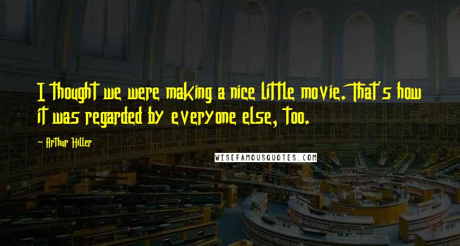 Arthur Hiller Quotes: I thought we were making a nice little movie. That's how it was regarded by everyone else, too.