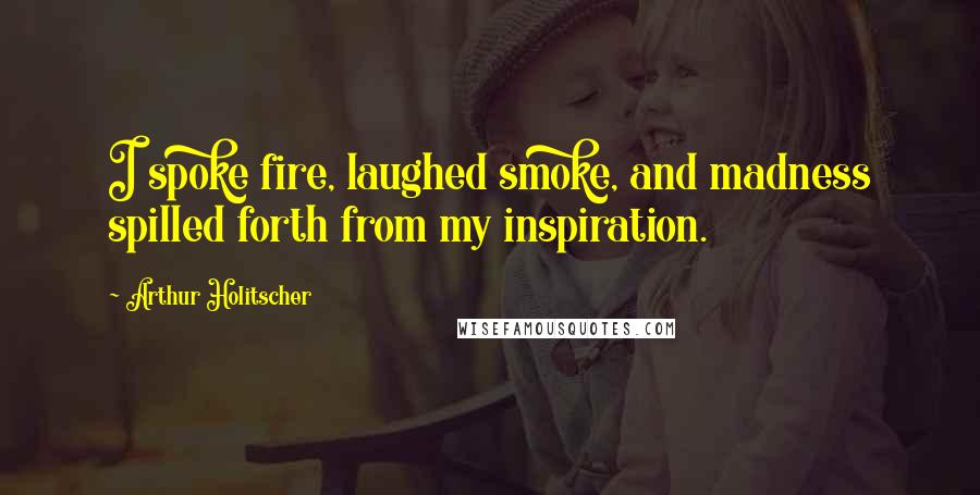 Arthur Holitscher Quotes: I spoke fire, laughed smoke, and madness spilled forth from my inspiration.
