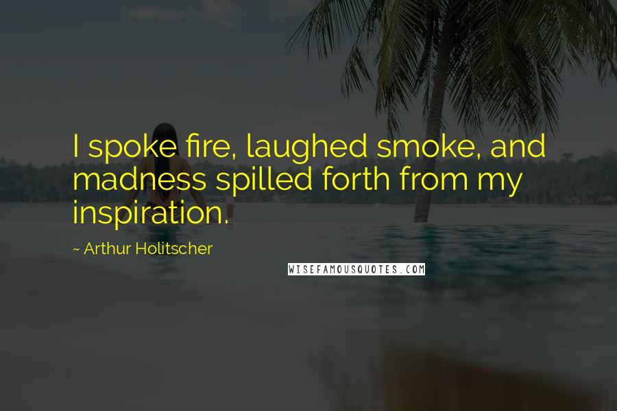 Arthur Holitscher Quotes: I spoke fire, laughed smoke, and madness spilled forth from my inspiration.