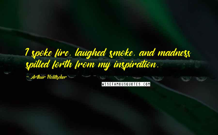 Arthur Holitscher Quotes: I spoke fire, laughed smoke, and madness spilled forth from my inspiration.