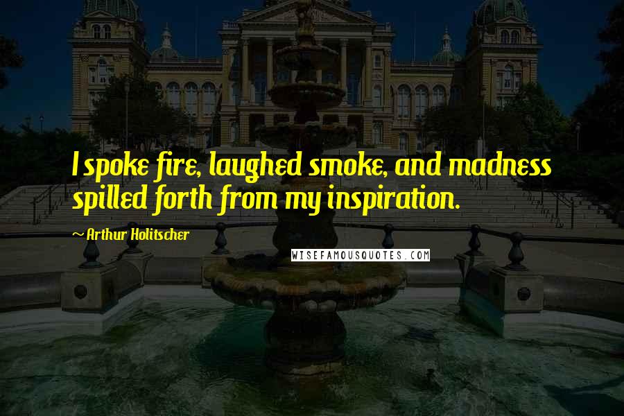 Arthur Holitscher Quotes: I spoke fire, laughed smoke, and madness spilled forth from my inspiration.