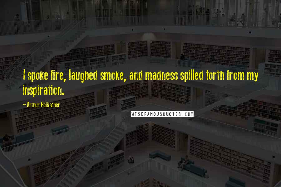 Arthur Holitscher Quotes: I spoke fire, laughed smoke, and madness spilled forth from my inspiration.