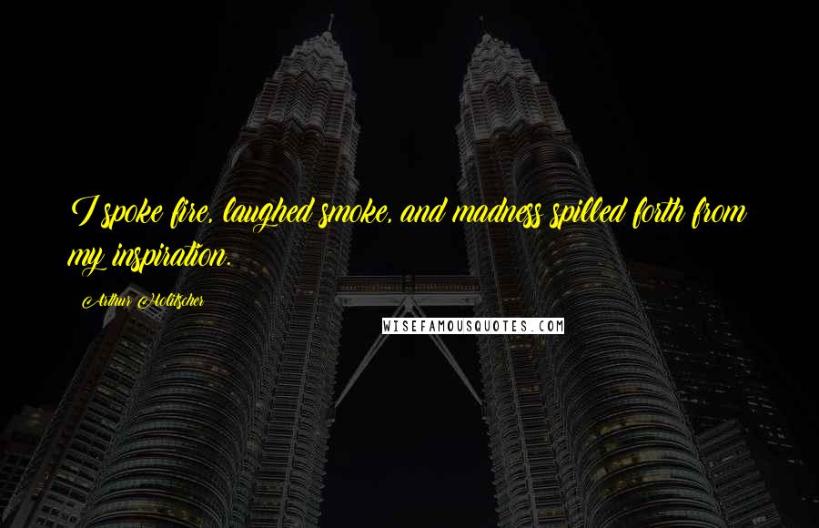 Arthur Holitscher Quotes: I spoke fire, laughed smoke, and madness spilled forth from my inspiration.