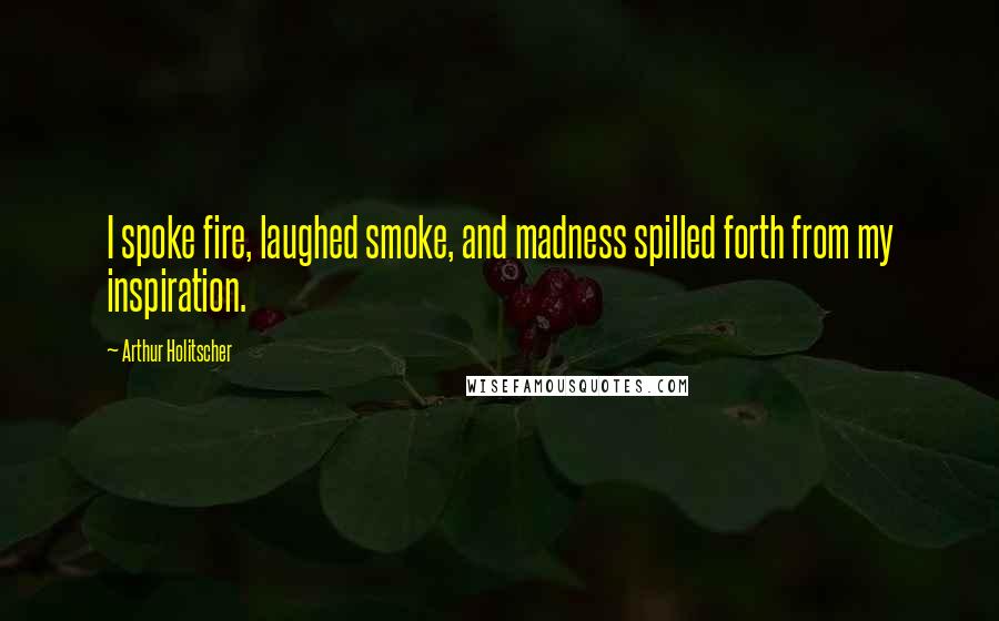 Arthur Holitscher Quotes: I spoke fire, laughed smoke, and madness spilled forth from my inspiration.
