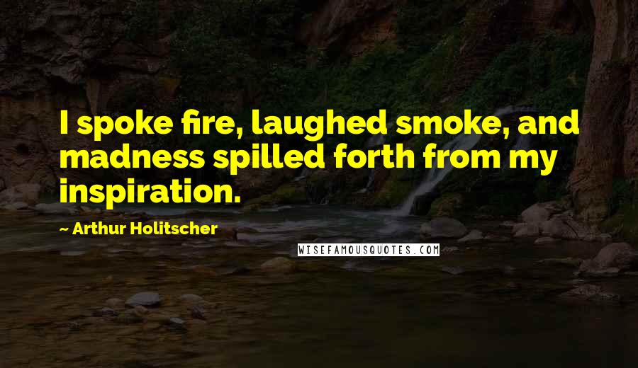 Arthur Holitscher Quotes: I spoke fire, laughed smoke, and madness spilled forth from my inspiration.