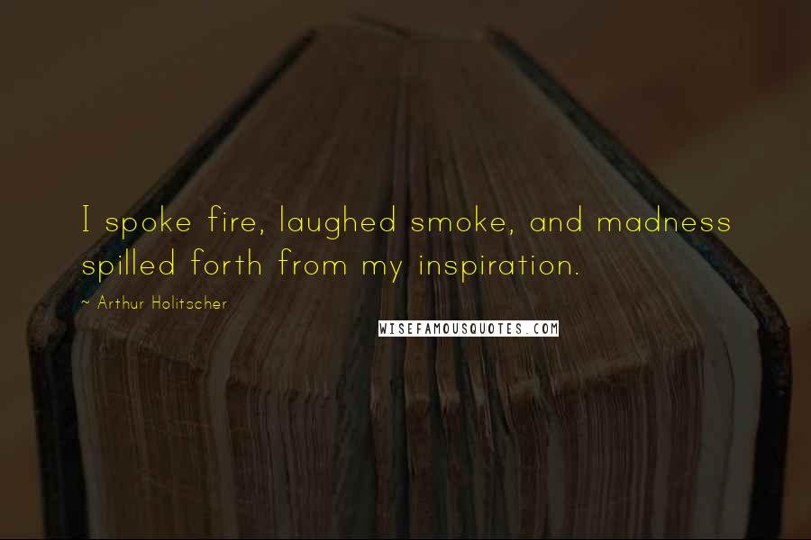 Arthur Holitscher Quotes: I spoke fire, laughed smoke, and madness spilled forth from my inspiration.