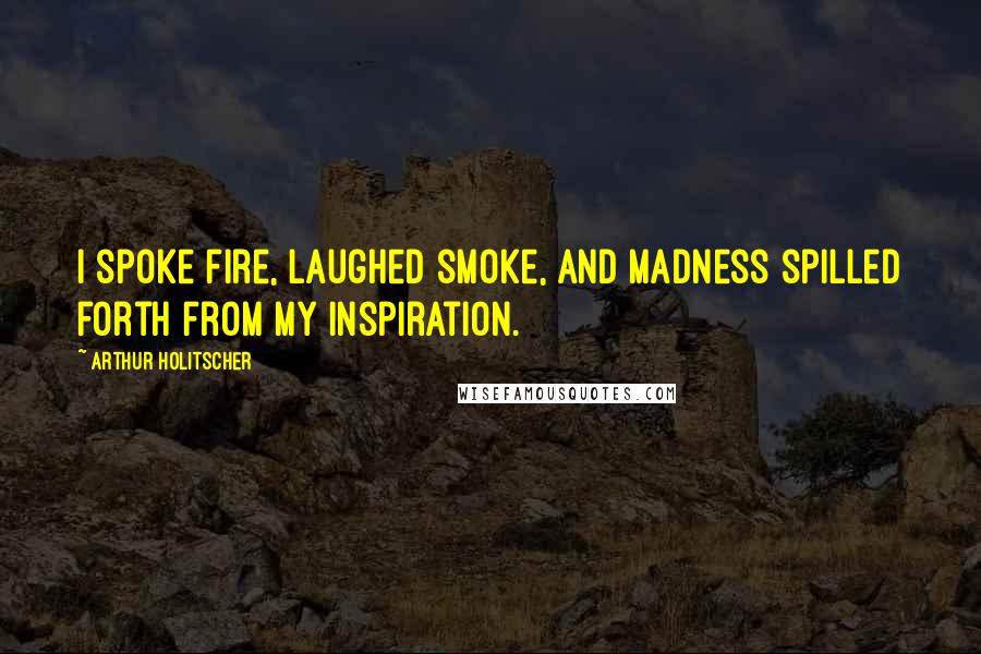 Arthur Holitscher Quotes: I spoke fire, laughed smoke, and madness spilled forth from my inspiration.
