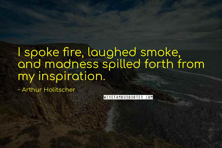 Arthur Holitscher Quotes: I spoke fire, laughed smoke, and madness spilled forth from my inspiration.