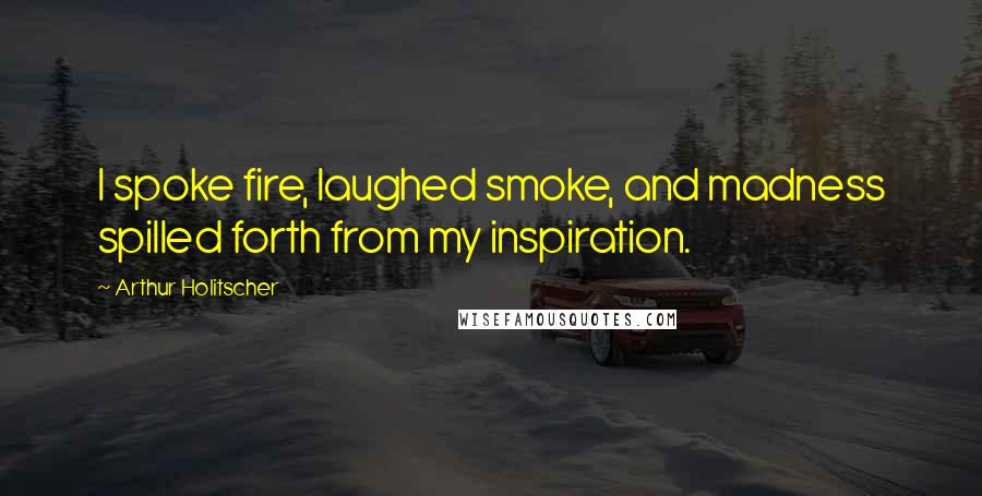 Arthur Holitscher Quotes: I spoke fire, laughed smoke, and madness spilled forth from my inspiration.